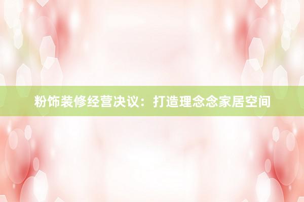 粉饰装修经营决议：打造理念念家居空间