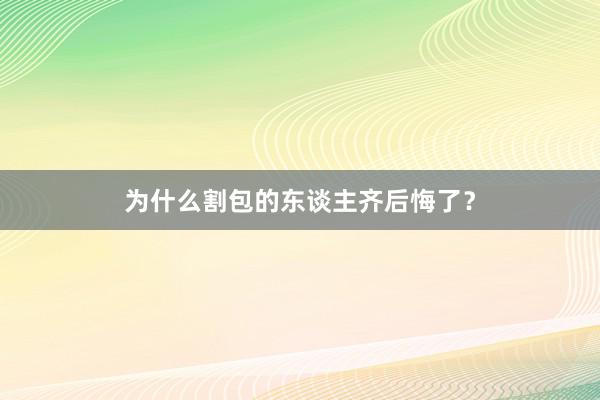 为什么割包的东谈主齐后悔了？