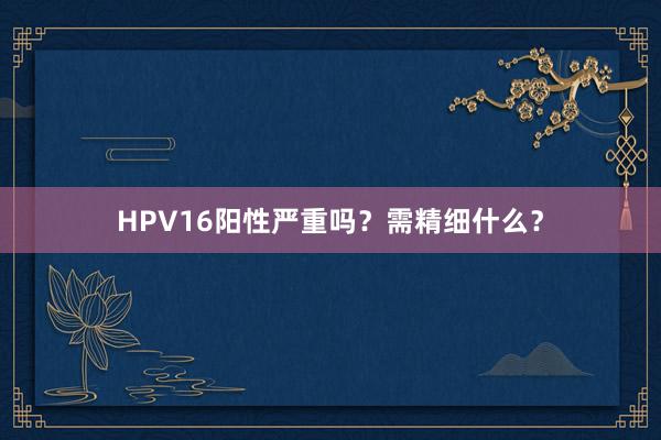 HPV16阳性严重吗？需精细什么？