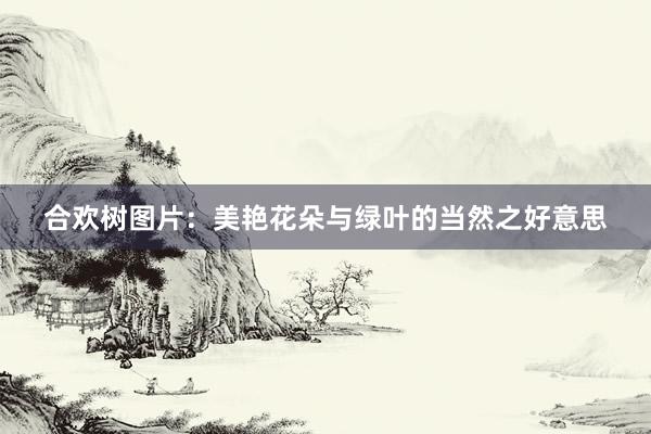 合欢树图片：美艳花朵与绿叶的当然之好意思