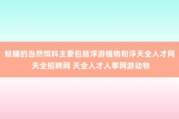 鲢鳙的当然饵料主要包括浮游植物和浮天全人才网 天全招聘网 天全人才人事网游动物